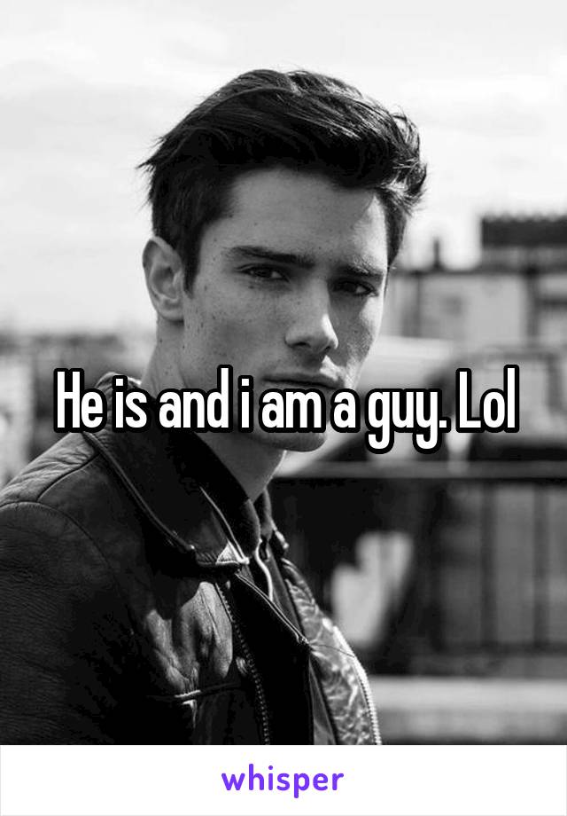 He is and i am a guy. Lol