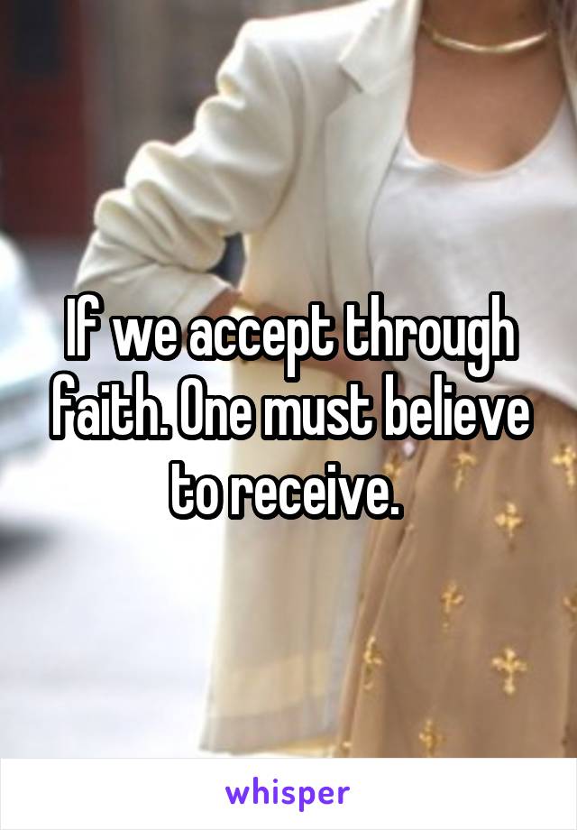 If we accept through faith. One must believe to receive. 