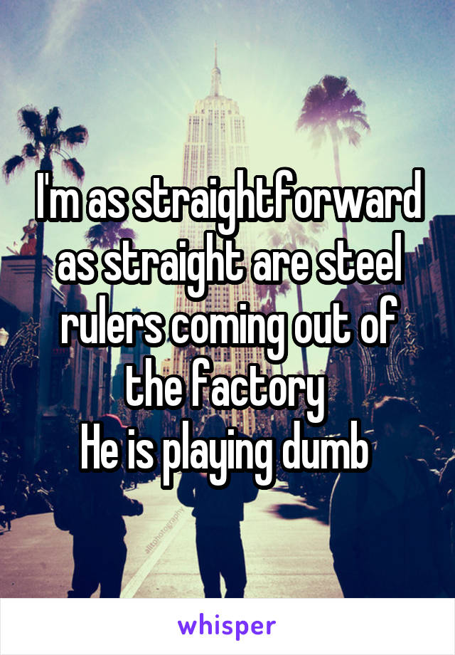 I'm as straightforward as straight are steel rulers coming out of the factory 
He is playing dumb 