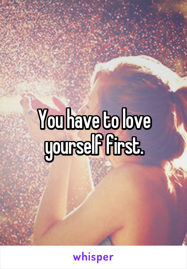 You have to love yourself first.