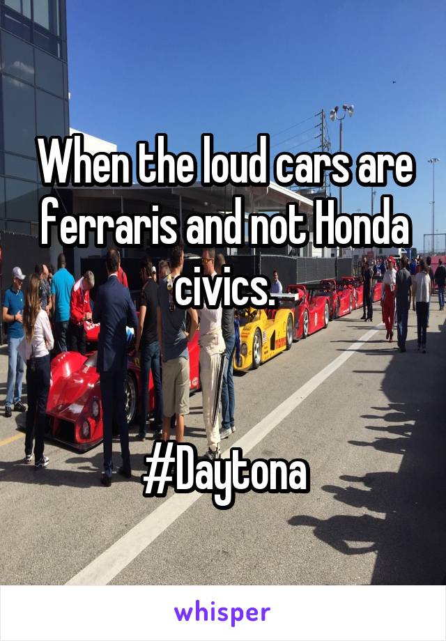 When the loud cars are ferraris and not Honda civics.


#Daytona