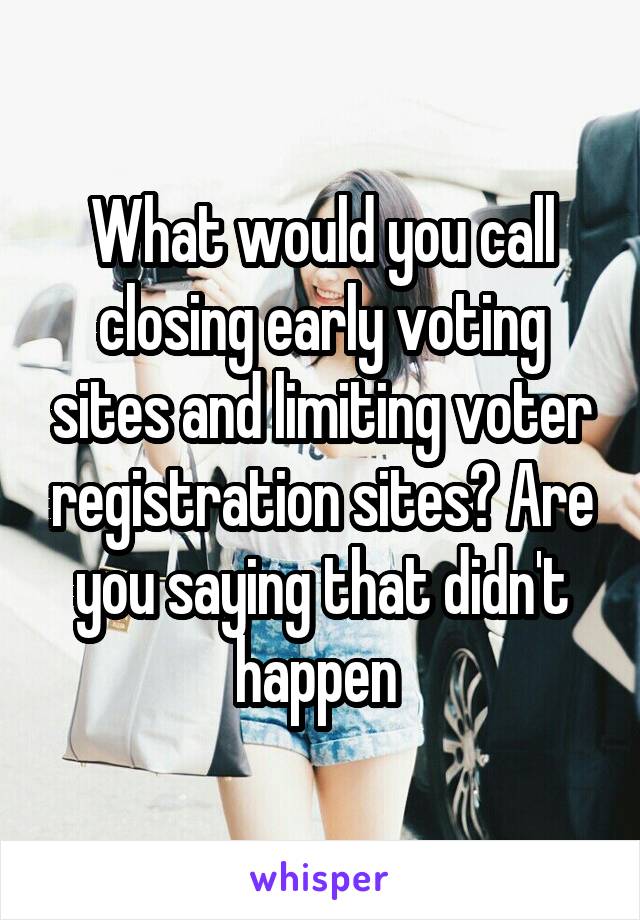 What would you call closing early voting sites and limiting voter registration sites? Are you saying that didn't happen 