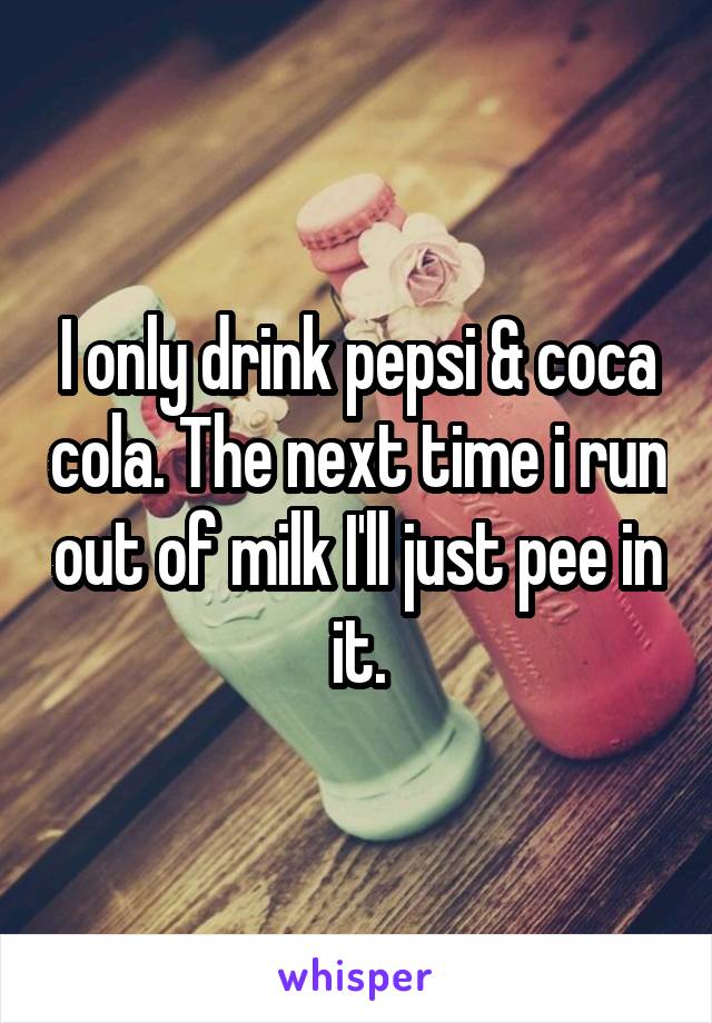 I only drink pepsi & coca cola. The next time i run out of milk I'll just pee in it.