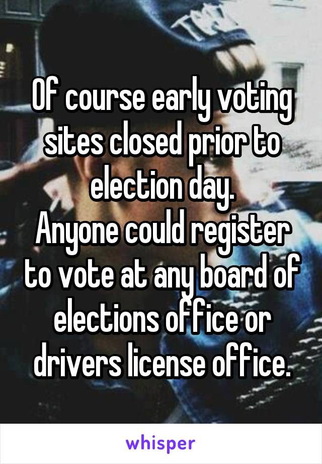 Of course early voting sites closed prior to election day.
Anyone could register to vote at any board of elections office or drivers license office.