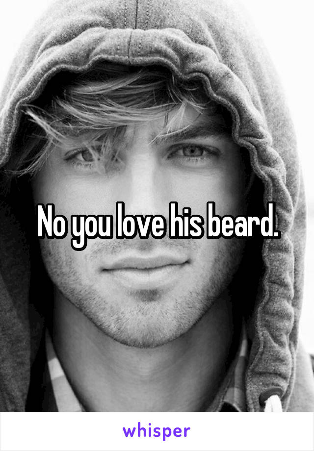 No you love his beard.