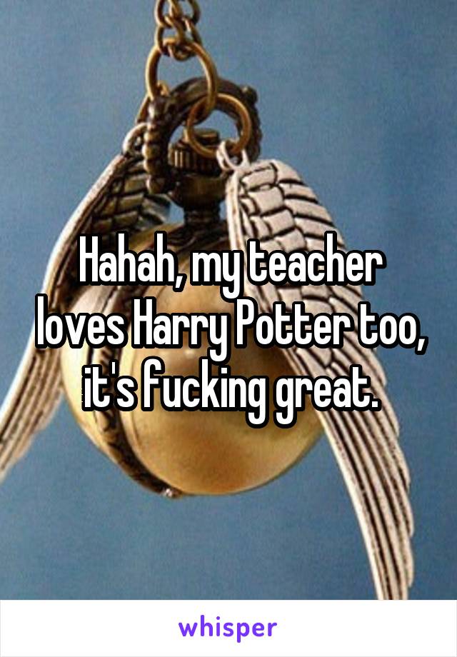 Hahah, my teacher loves Harry Potter too, it's fucking great.