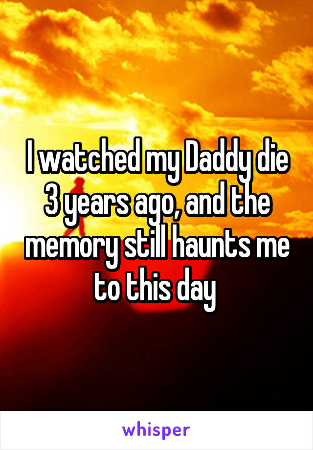I watched my Daddy die 3 years ago, and the memory still haunts me to this day 