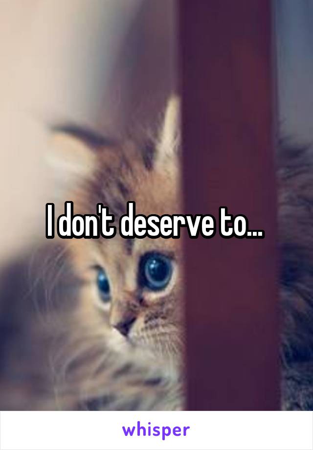 I don't deserve to... 
