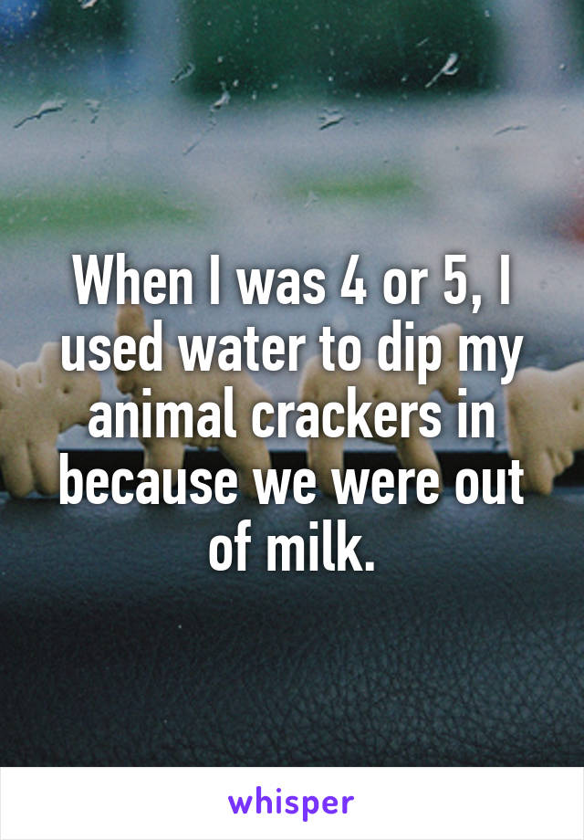 When I was 4 or 5, I used water to dip my animal crackers in because we were out of milk.