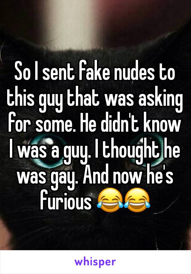 So I sent fake nudes to this guy that was asking for some. He didn't know I was a guy. I thought he was gay. And now he's furious 😂😂