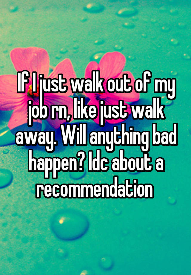 if-i-just-walk-out-of-my-job-rn-like-just-walk-away-will-anything-bad