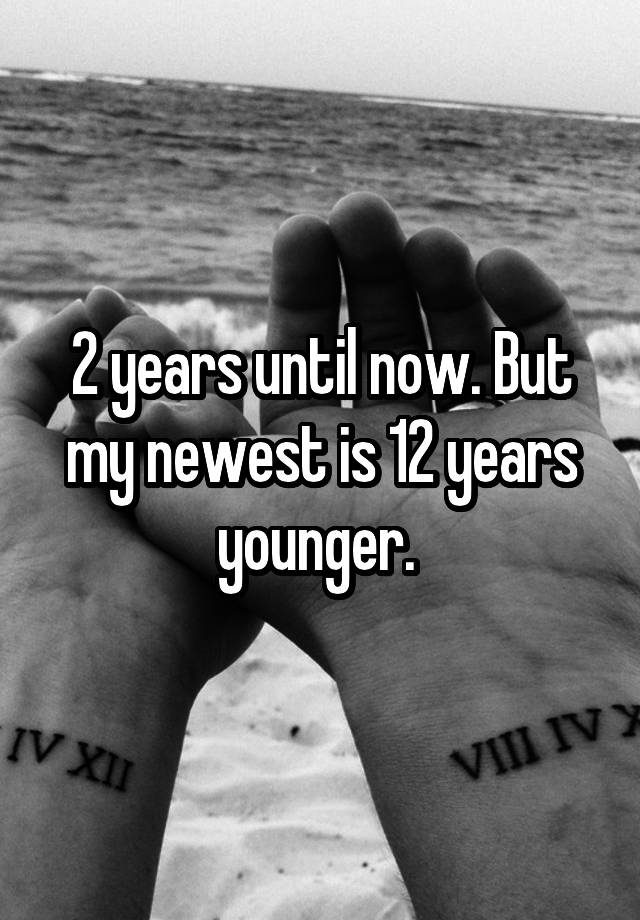 2-years-until-now-but-my-newest-is-12-years-younger