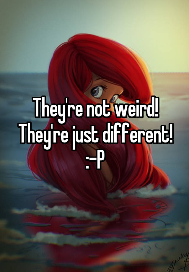 They're not weird! They're just different! P