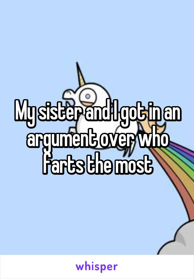 My sister and I got in an argument over who farts the most