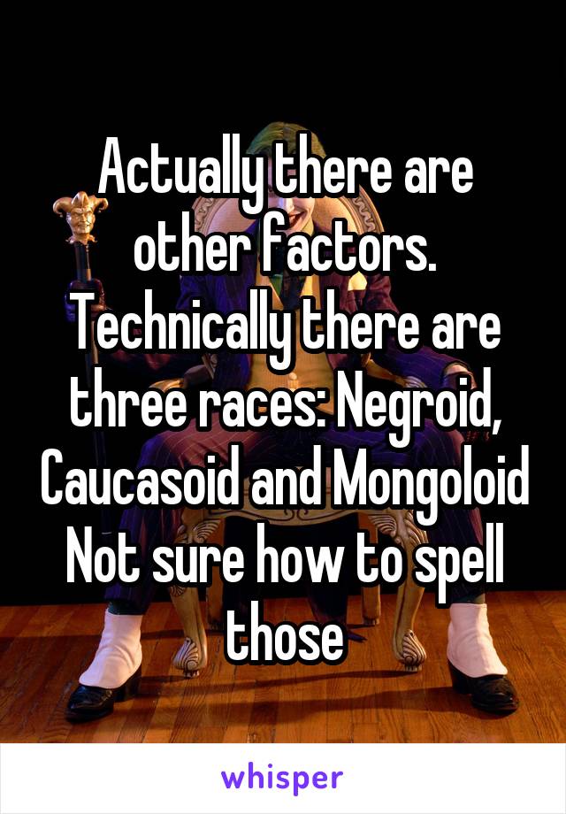 Actually there are other factors. Technically there are three races: Negroid, Caucasoid and Mongoloid
Not sure how to spell those