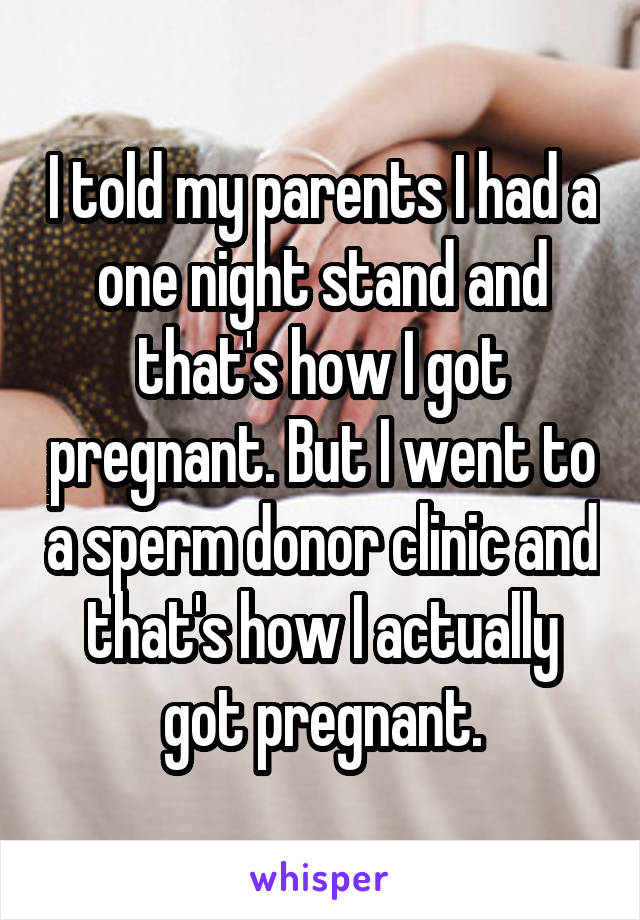 I told my parents I had a one night stand and that's how I got pregnant. But I went to a sperm donor clinic and that's how I actually got pregnant.
