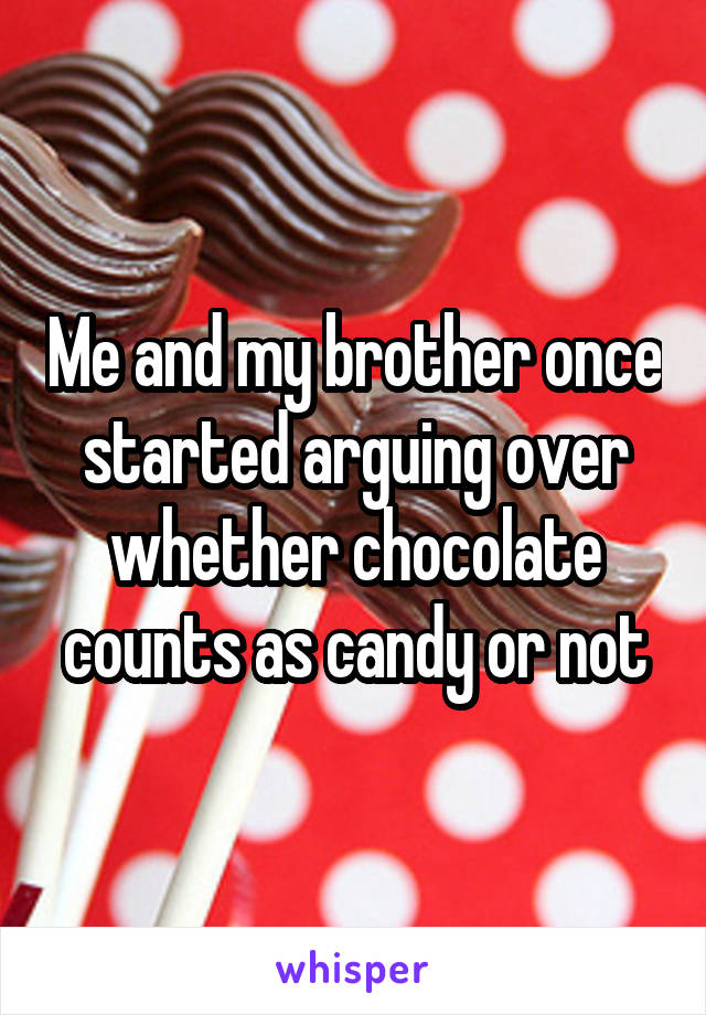 Me and my brother once started arguing over whether chocolate counts as candy or not