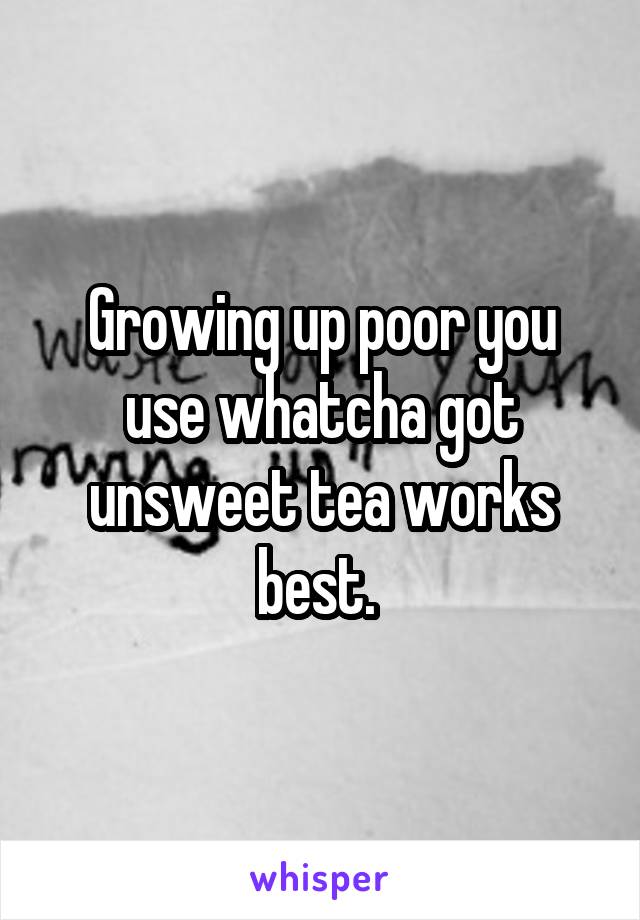 Growing up poor you use whatcha got unsweet tea works best. 