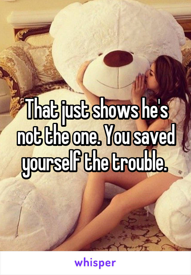 That just shows he's not the one. You saved yourself the trouble. 
