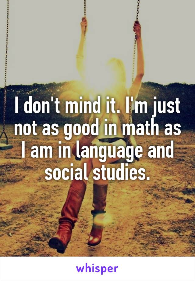 I don't mind it. I'm just not as good in math as I am in language and social studies.