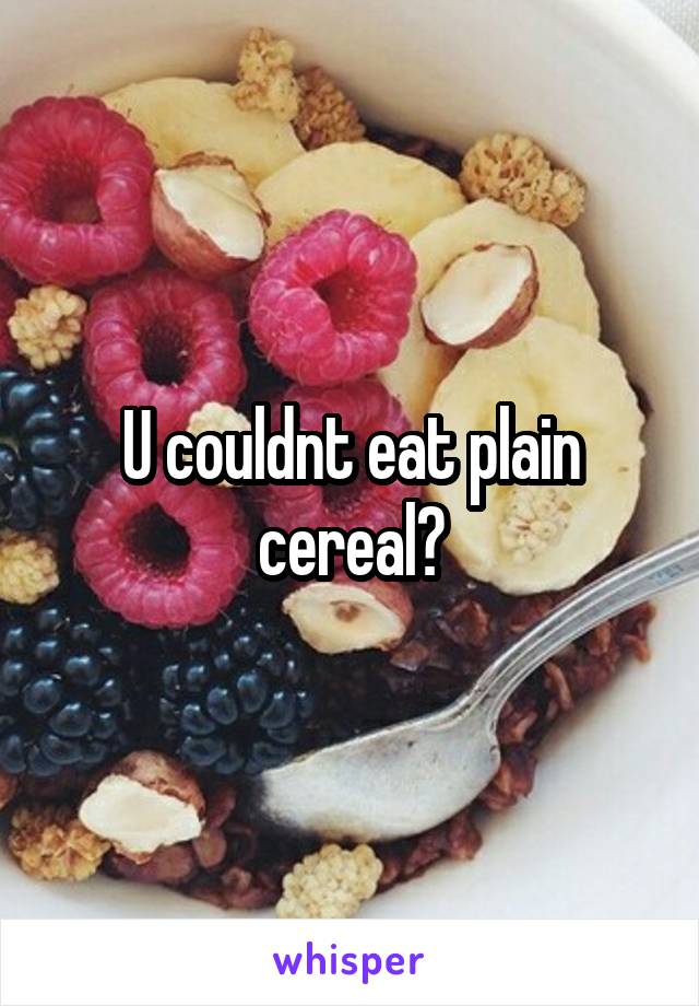 U couldnt eat plain cereal?