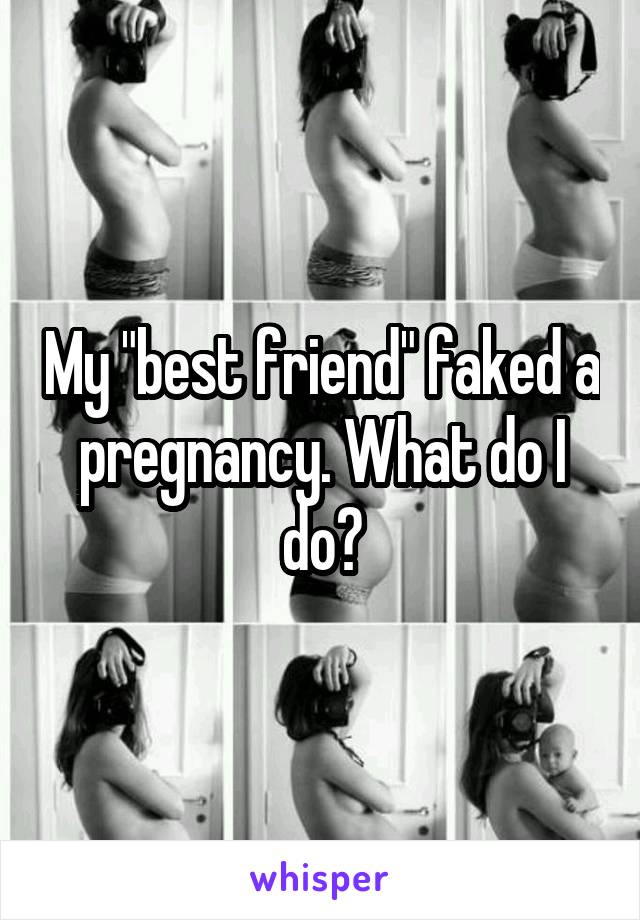 My "best friend" faked a pregnancy. What do I do?