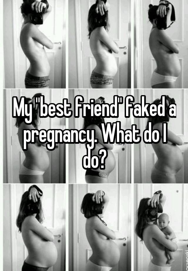 My "best friend" faked a pregnancy. What do I do?