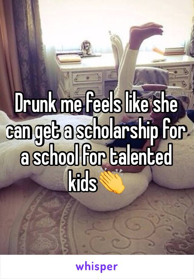 Drunk me feels like she can get a scholarship for a school for talented kids👏