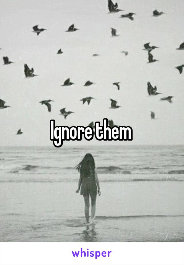 Ignore them 