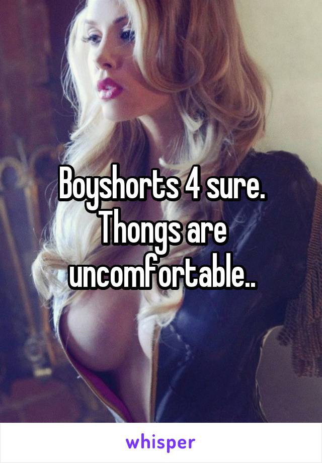 Boyshorts 4 sure. Thongs are uncomfortable..