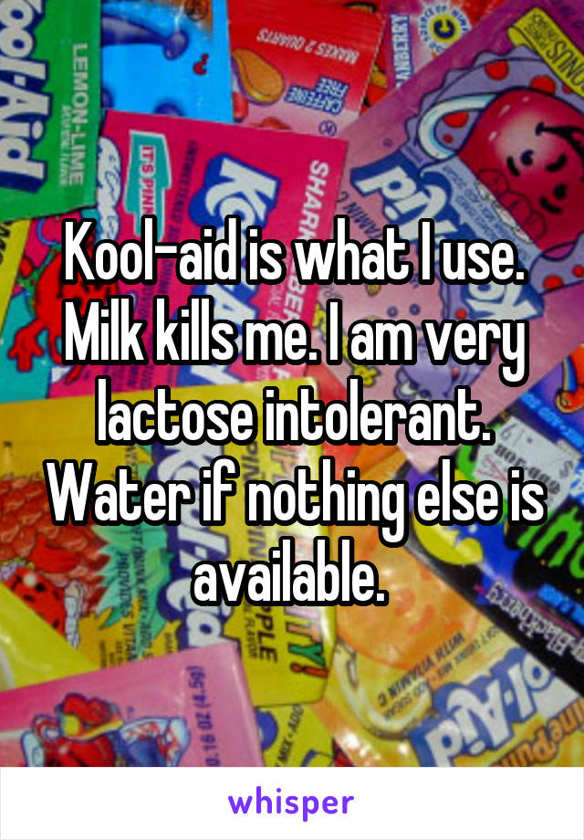 Kool-aid is what I use. Milk kills me. I am very lactose intolerant. Water if nothing else is available. 