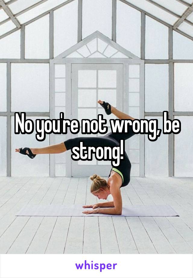 No you're not wrong, be strong!