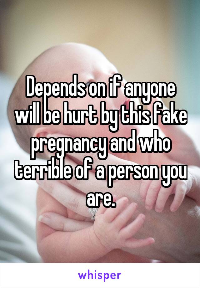 Depends on if anyone will be hurt by this fake pregnancy and who terrible of a person you are.