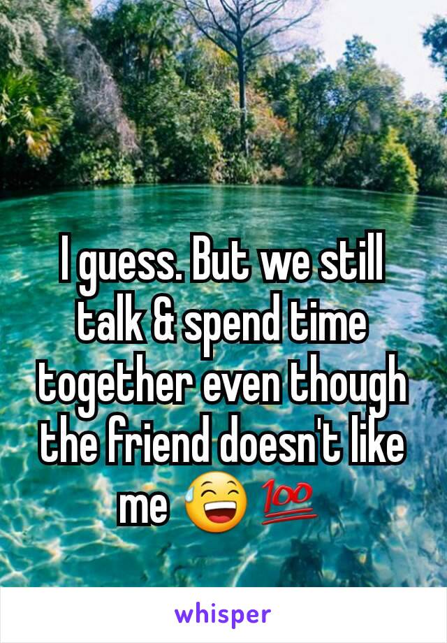 I guess. But we still talk & spend time together even though the friend doesn't like me 😅💯