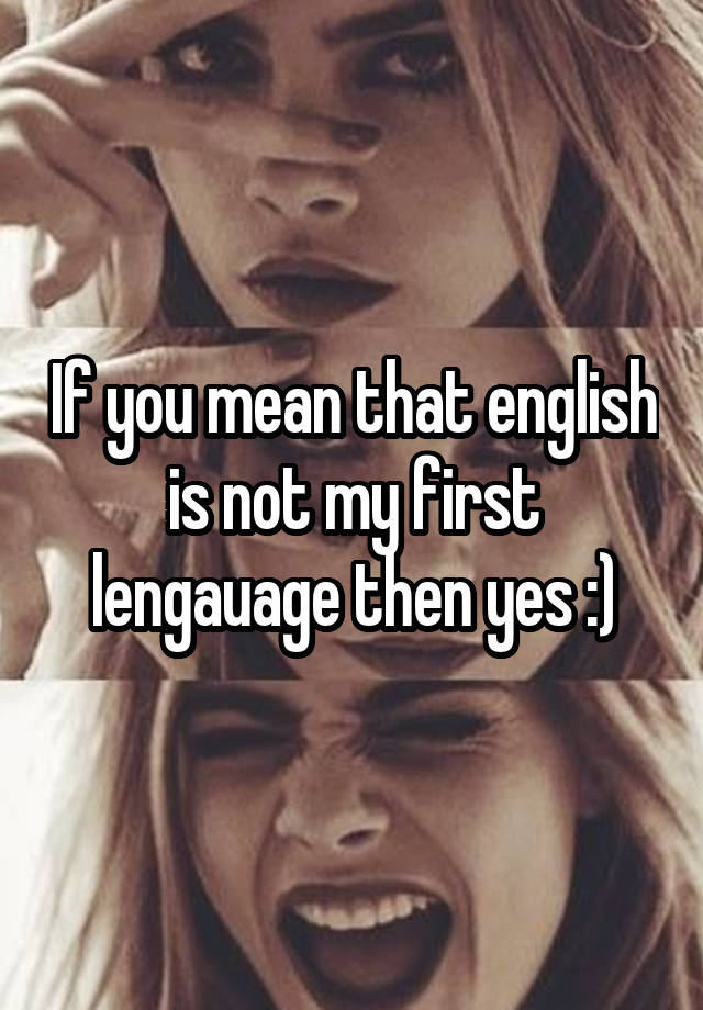 if-you-mean-that-english-is-not-my-first-lengauage-then-yes