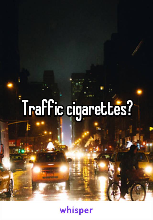 Traffic cigarettes?