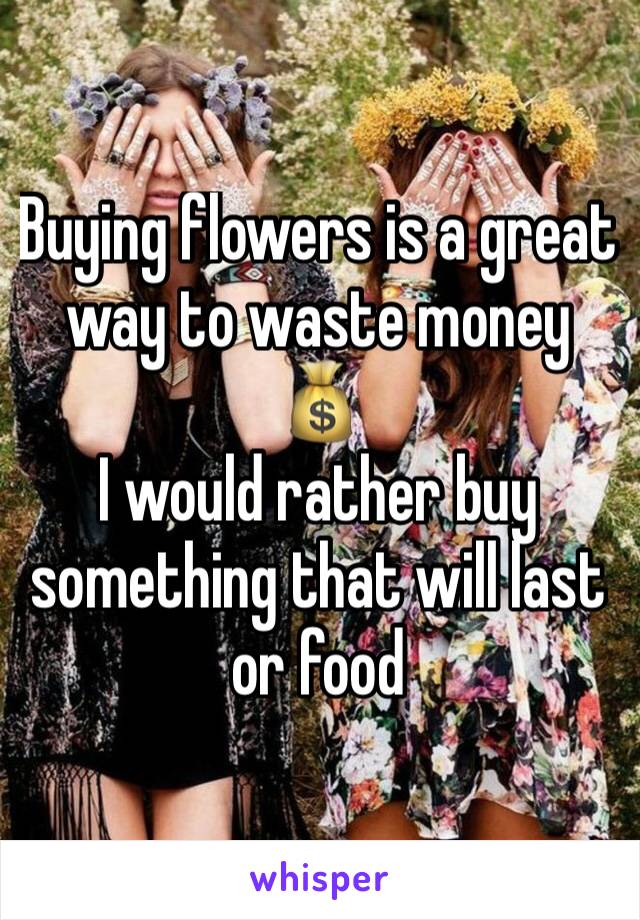 Buying flowers is a great way to waste money 💰 
I would rather buy something that will last or food