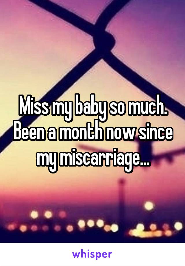 Miss my baby so much. Been a month now since my miscarriage...