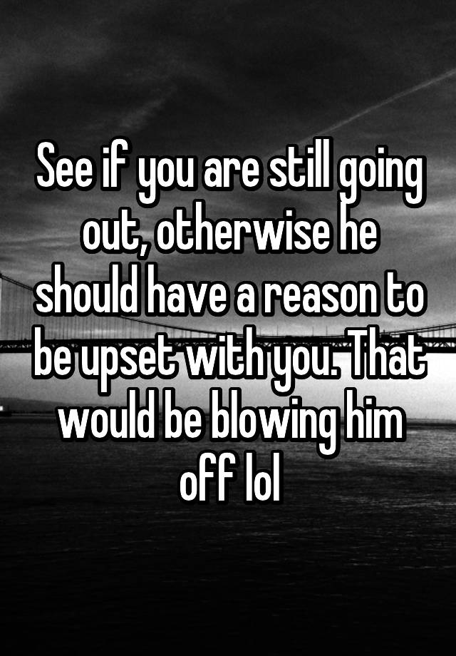 see-if-you-are-still-going-out-otherwise-he-should-have-a-reason-to-be