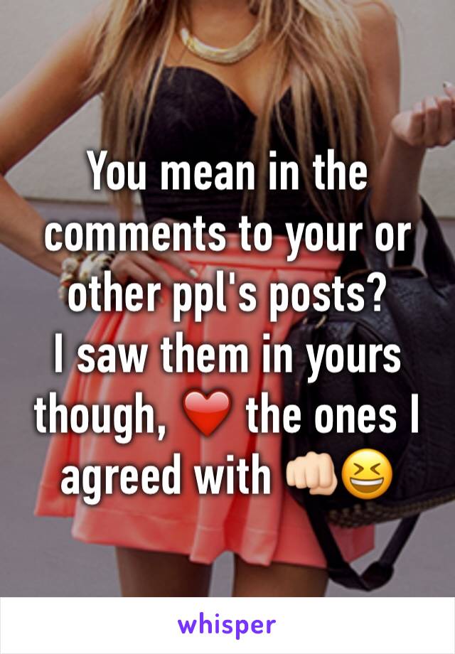 You mean in the comments to your or other ppl's posts?
I saw them in yours though, ❤️ the ones I agreed with 👊🏻😆