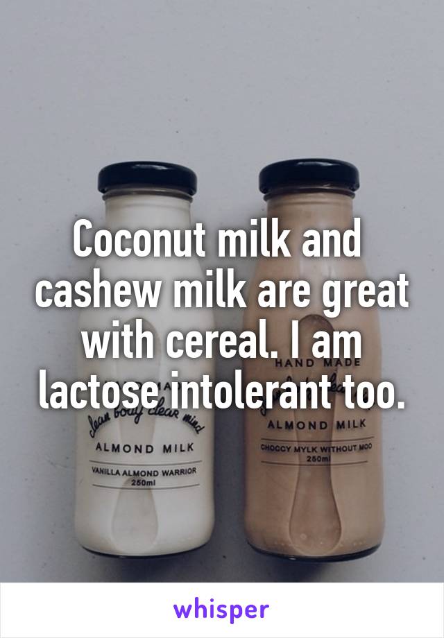 Coconut milk and  cashew milk are great with cereal. I am lactose intolerant too.