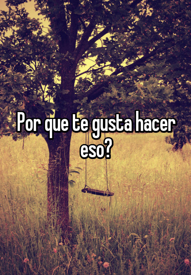 por-que-te-gusta-hacer-eso