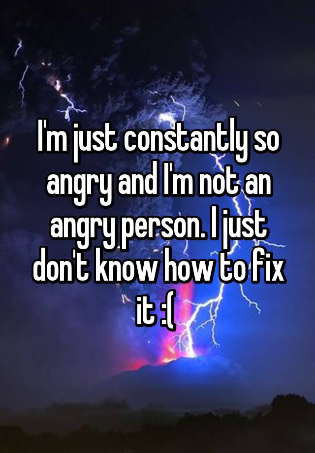 i-m-just-constantly-so-angry-and-i-m-not-an-angry-person-i-just-don-t