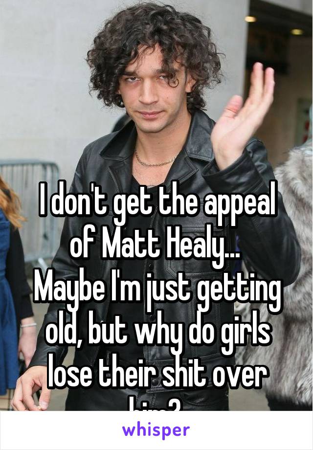 



I don't get the appeal of Matt Healy... 
Maybe I'm just getting old, but why do girls lose their shit over him? 