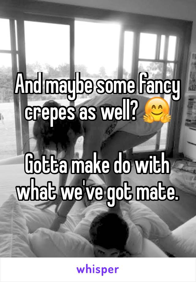 And maybe some fancy crepes as well? 🤗

Gotta make do with what we've got mate.