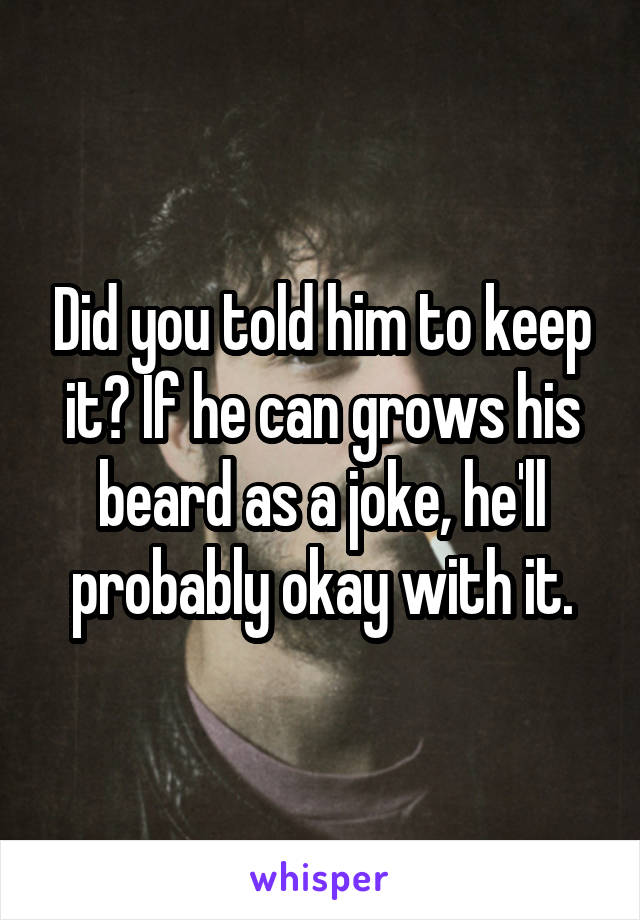 Did you told him to keep it? If he can grows his beard as a joke, he'll probably okay with it.
