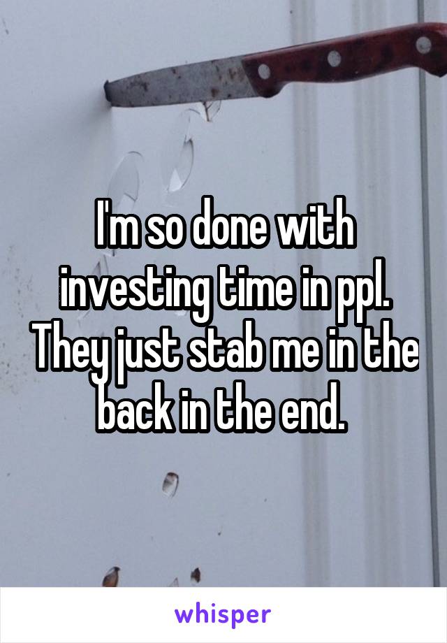 I'm so done with investing time in ppl. They just stab me in the back in the end. 