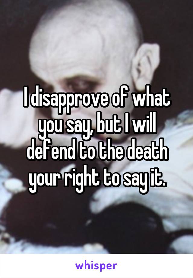 I disapprove of what you say, but I will defend to the death your right to say it.