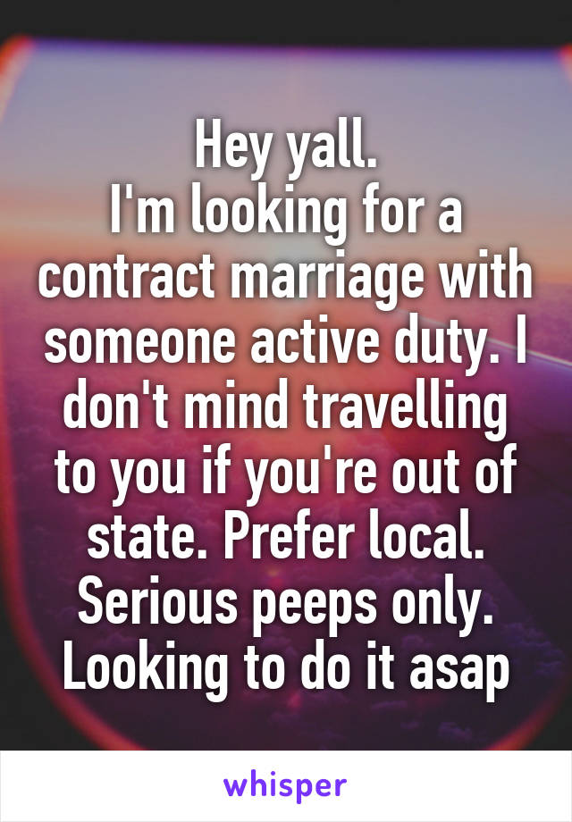 Hey yall.
I'm looking for a contract marriage with someone active duty. I don't mind travelling to you if you're out of state. Prefer local. Serious peeps only. Looking to do it asap