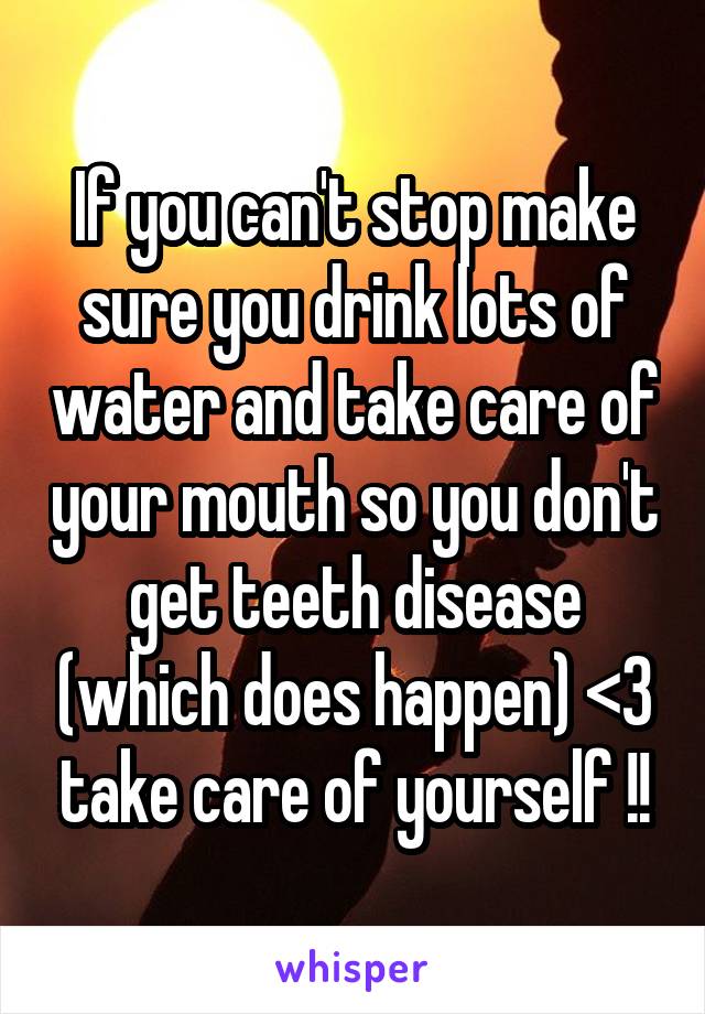 If you can't stop make sure you drink lots of water and take care of your mouth so you don't get teeth disease (which does happen) <3 take care of yourself !!